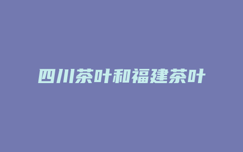 四川茶叶和福建茶叶