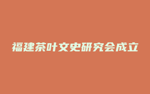 福建茶叶文史研究会成立