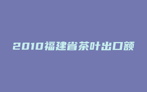 2010福建省茶叶出口额