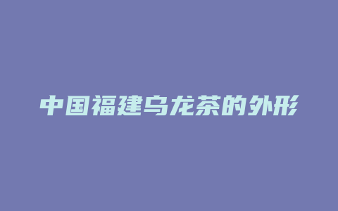 中国福建乌龙茶的外形