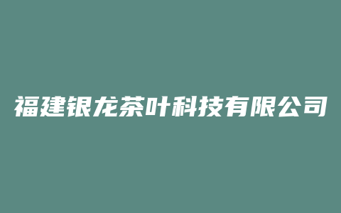 福建银龙茶叶科技有限公司白牡丹