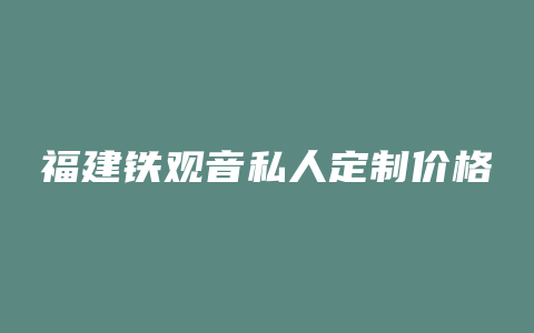 福建铁观音私人定制价格