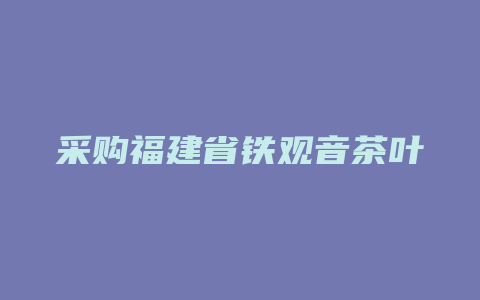 采购福建省铁观音茶叶