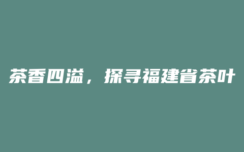 茶香四溢，探寻福建省茶叶产业之精髓！