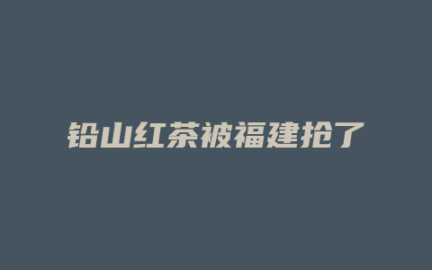 铅山红茶被福建抢了