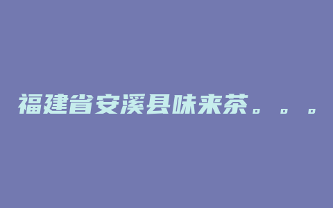 福建省安溪县味来茶。。。