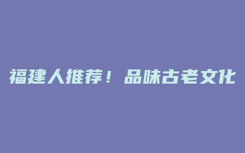 福建人推荐！品味古老文化，畅享福建苦茶之道！