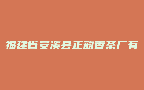 福建省安溪县正韵香茶厂有限公司