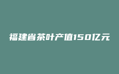 福建省茶叶产值150亿元 400亿元