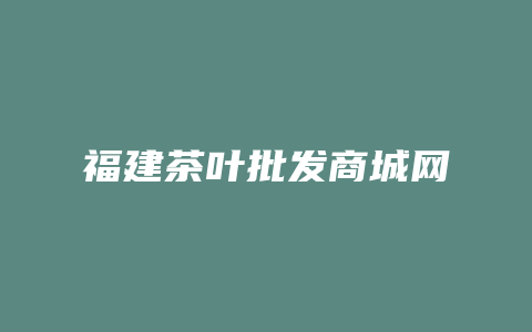 福建茶叶批发商城网