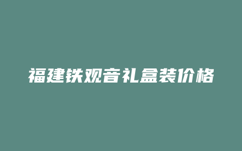 福建铁观音礼盒装价格