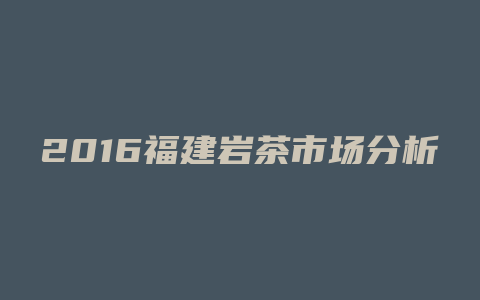 2016福建岩茶市场分析