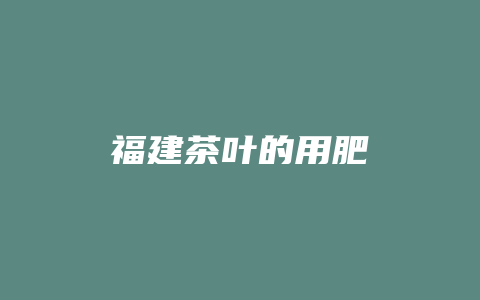 福建茶叶的用肥