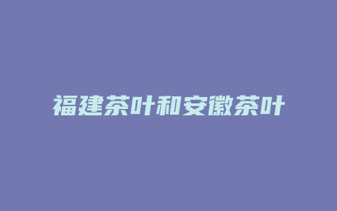 福建茶叶和安徽茶叶