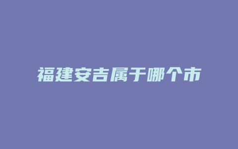 福建安吉属于哪个市