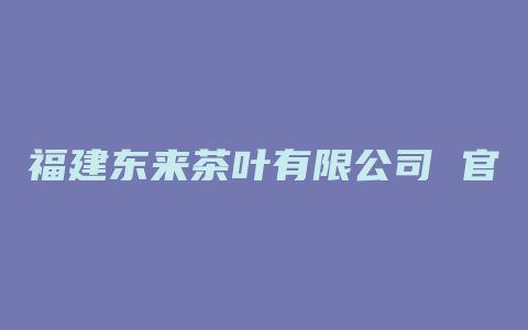 福建东来茶叶有限公司 官网