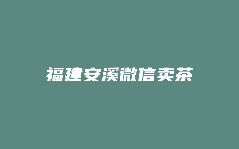 福建安溪微信卖茶