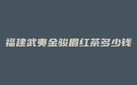 福建武夷金骏眉红茶多少钱一斤