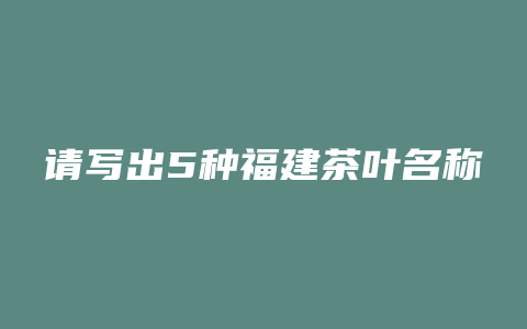 请写出5种福建茶叶名称