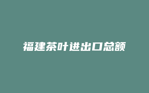 福建茶叶进出口总额