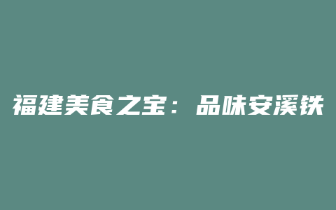 福建美食之宝：品味安溪铁观音，领略福建的独特韵味！