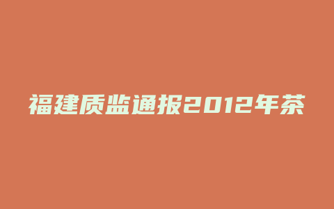 福建质监通报2012年茶叶产品抽查结果