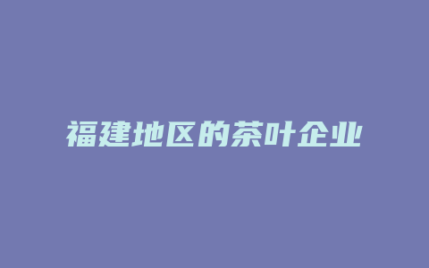 福建地区的茶叶企业