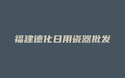 福建德化日用瓷器批发