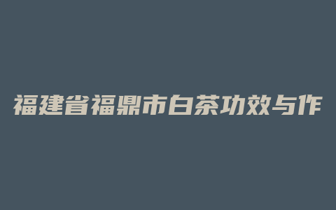 福建省福鼎市白茶功效与作用