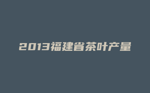 2013福建省茶叶产量