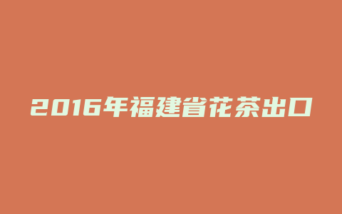 2016年福建省花茶出口