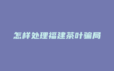 怎样处理福建茶叶骗局