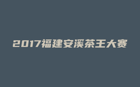 2017福建安溪茶王大赛