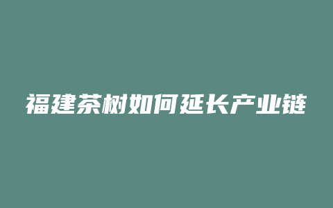 福建茶树如何延长产业链