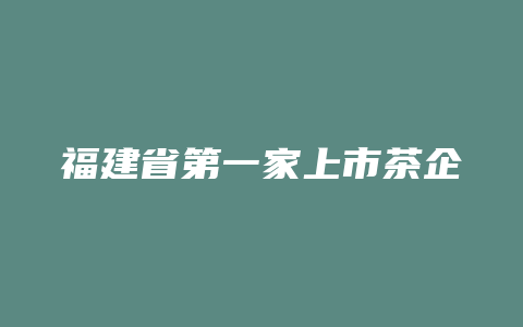 福建省第一家上市茶企