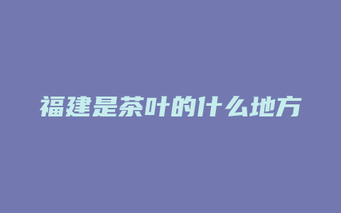 福建是茶叶的什么地方