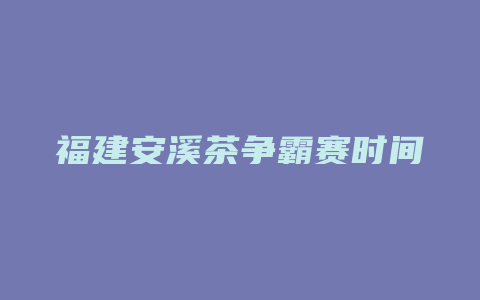 福建安溪茶争霸赛时间