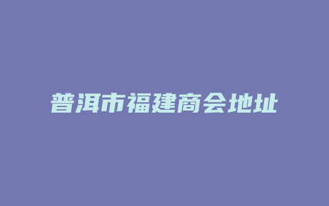 普洱市福建商会地址