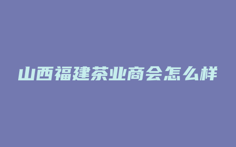 山西福建茶业商会怎么样