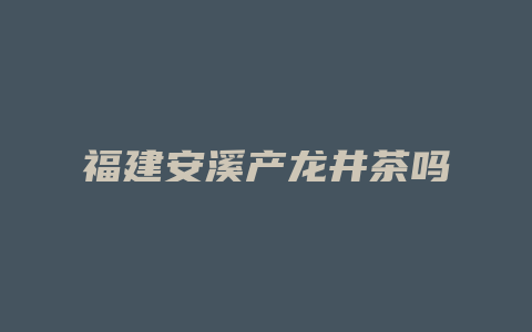 福建安溪产龙井茶吗