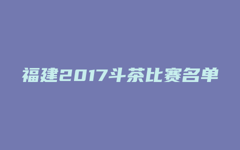 福建2017斗茶比赛名单