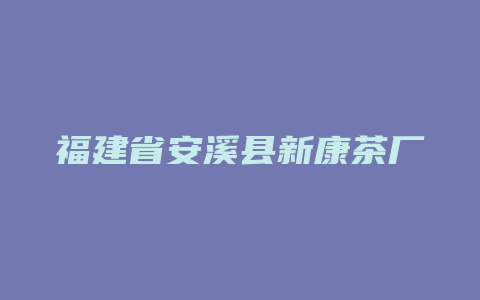 福建省安溪县新康茶厂