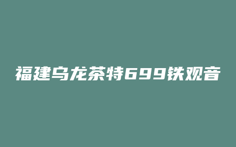 福建乌龙茶特699铁观音