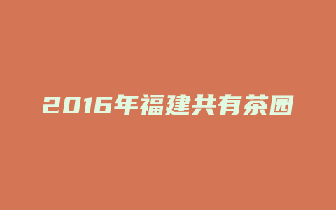 2016年福建共有茶园