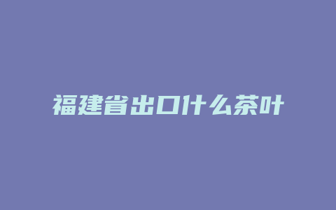 福建省出口什么茶叶