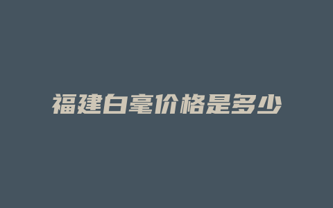 福建白毫价格是多少