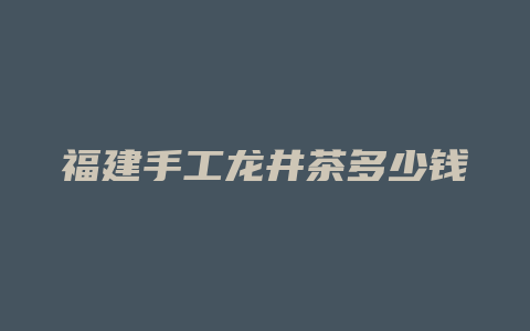 福建手工龙井茶多少钱