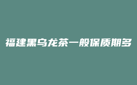 福建黑乌龙茶一般保质期多长时间