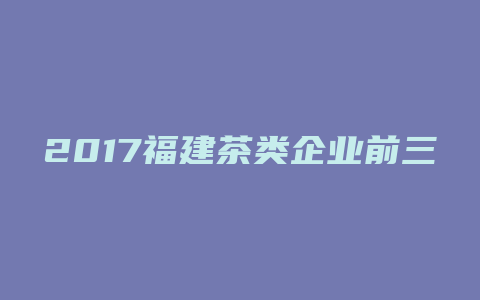 2017福建茶类企业前三