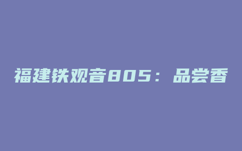 福建铁观音805：品尝香气浓郁、回味无穷的福建名茶